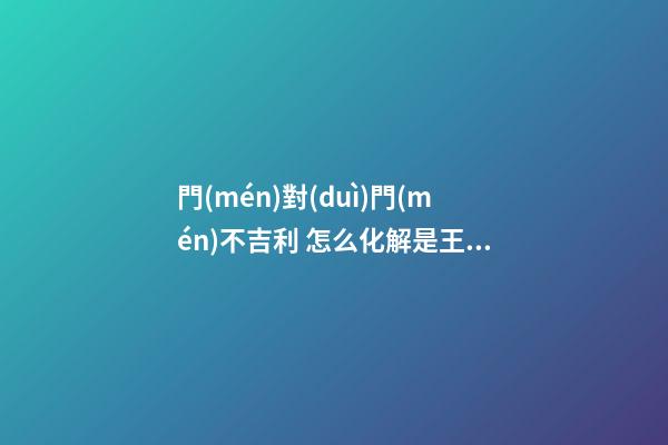 門(mén)對(duì)門(mén)不吉利 怎么化解是王道！